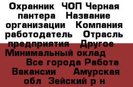 Охранник. ЧОП Черная пантера › Название организации ­ Компания-работодатель › Отрасль предприятия ­ Другое › Минимальный оклад ­ 12 000 - Все города Работа » Вакансии   . Амурская обл.,Зейский р-н